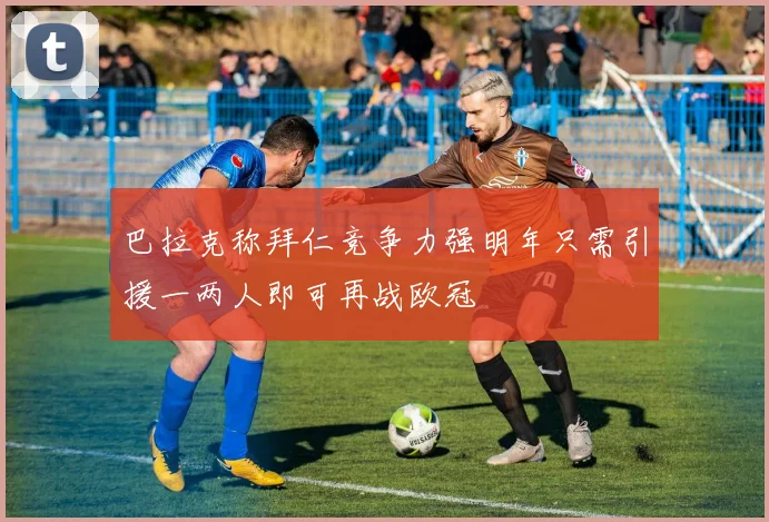 巴拉克称拜仁竞争力强明年只需引援一两人即可再战欧冠