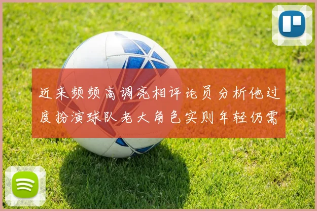近来频频高调亮相评论员分析他过度扮演球队老大角色实则年轻仍需成长