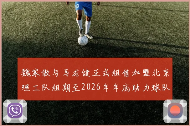 魏家傲与马龙健正式租借加盟北京理工队租期至2026年年底助力球队发展