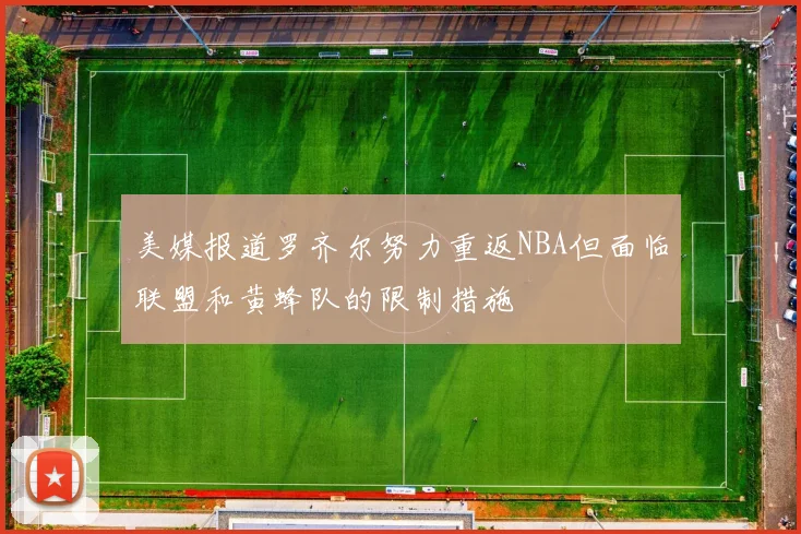 美媒报道罗齐尔努力重返NBA但面临联盟和黄蜂队的限制措施