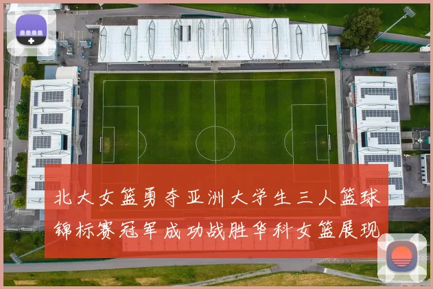 北大女篮勇夺亚洲大学生三人篮球锦标赛冠军成功战胜华科女篮展现强大实力