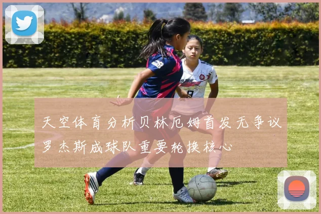 天空体育分析贝林厄姆首发无争议罗杰斯成球队重要轮换核心