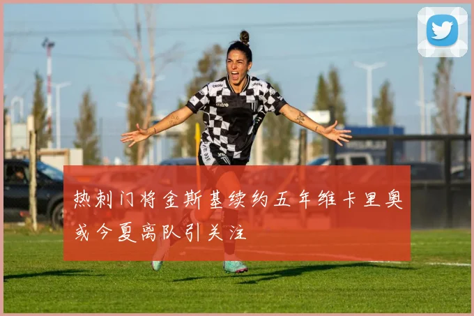 热刺门将金斯基续约五年维卡里奥或今夏离队引关注