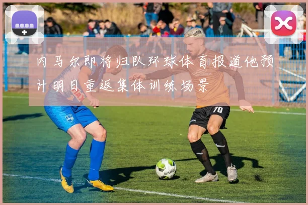 内马尔即将归队环球体育报道他预计明日重返集体训练场景