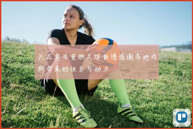 扎尼奥洛重燃足球激情感谢乌迪内斯带来的快乐与动力