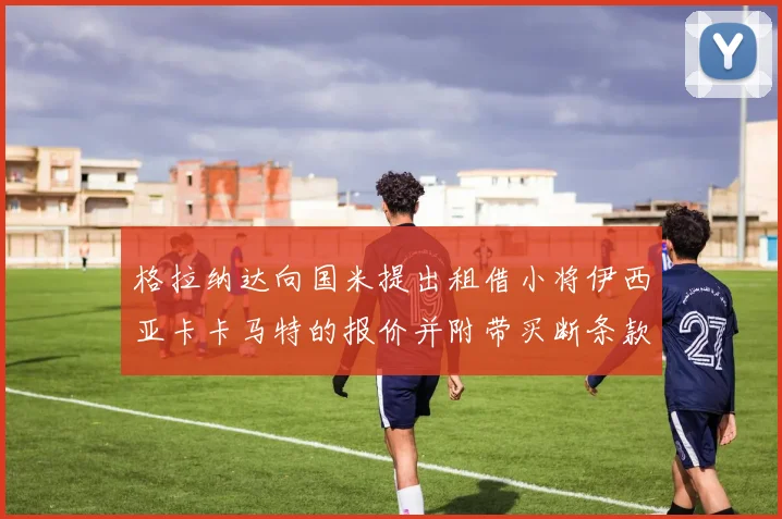 格拉纳达向国米提出租借小将伊西亚卡卡马特的报价并附带买断条款