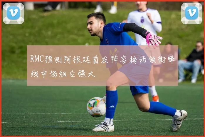 RMC预测阿根廷首发阵容梅西领衔锋线中场组合强大