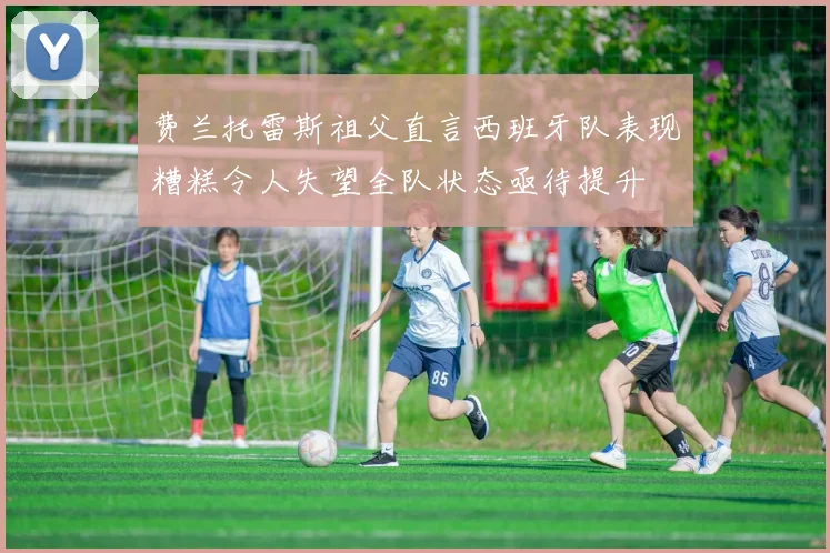 费兰托雷斯祖父直言西班牙队表现糟糕令人失望全队状态亟待提升