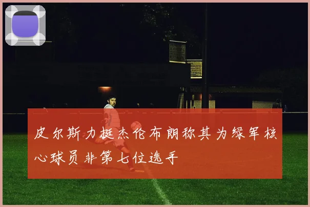 皮尔斯力挺杰伦布朗称其为绿军核心球员非第七位选手