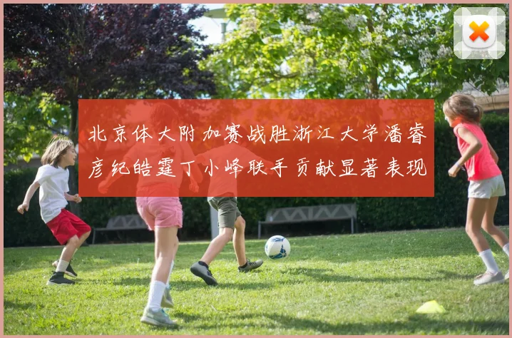 北京体大附加赛战胜浙江大学潘睿彦纪皓霆丁小峰联手贡献显著表现