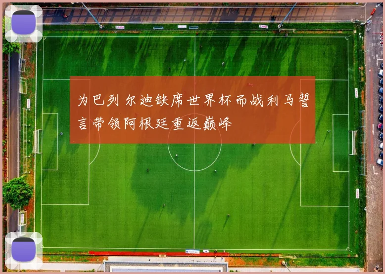 为巴列尔迪缺席世界杯而战利马誓言带领阿根廷重返巅峰