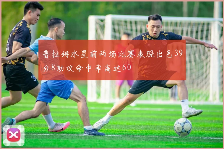 普拉姆水星前两场比赛表现出色39分8助攻命中率高达60