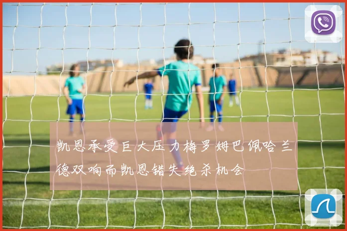 凯恩承受巨大压力梅罗姆巴佩哈兰德双响而凯恩错失绝杀机会
