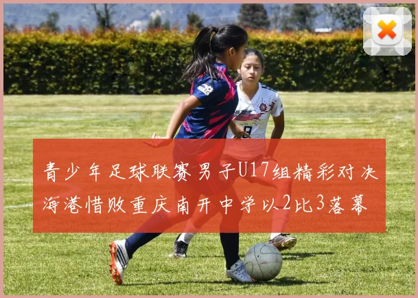 青少年足球联赛男子U17组精彩对决海港惜败重庆南开中学以2比3落幕