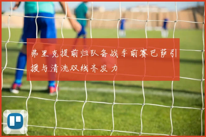 弗里克提前归队备战季前赛巴萨引援与清洗双线齐发力