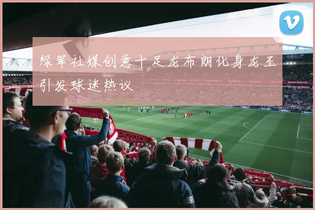 绿军社媒创意十足龙布朗化身龙王引发球迷热议