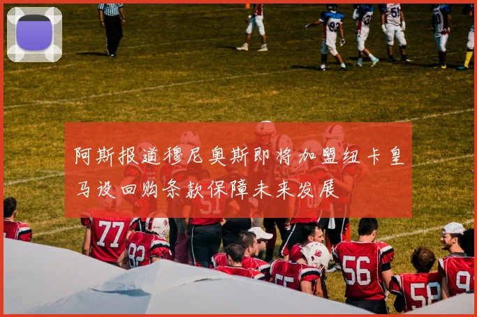 阿斯报道穆尼奥斯即将加盟纽卡皇马设回购条款保障未来发展