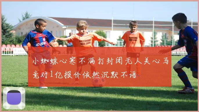 小蜘蛛心寒不满打封闭无人关心马竞对1亿报价依然沉默不语