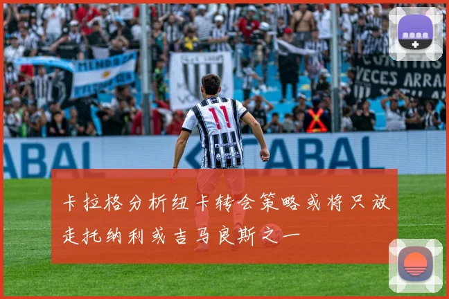 卡拉格分析纽卡转会策略或将只放走托纳利或吉马良斯之一