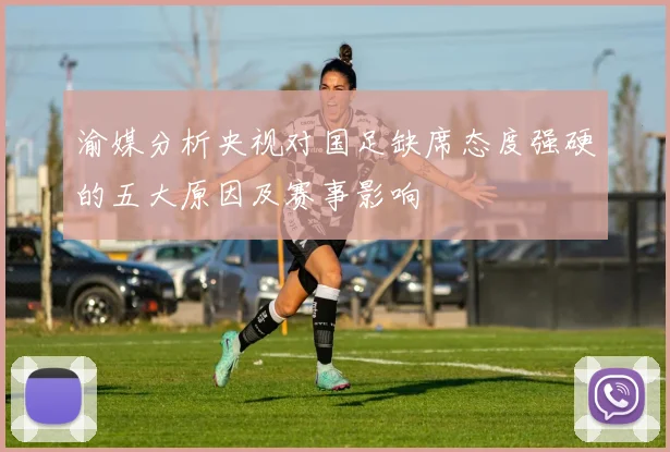 渝媒分析央视对国足缺席态度强硬的五大原因及赛事影响