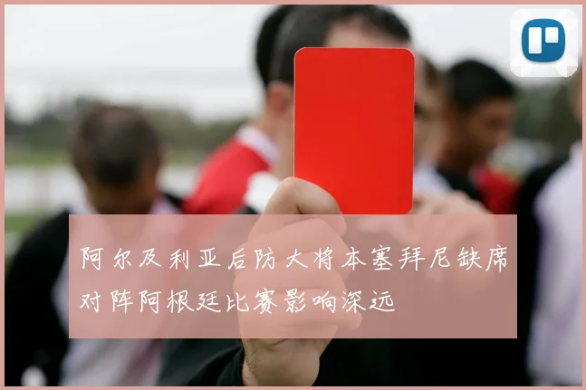 阿尔及利亚后防大将本塞拜尼缺席对阵阿根廷比赛影响深远