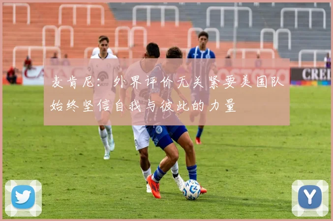 麦肯尼：外界评价无关紧要美国队始终坚信自我与彼此的力量